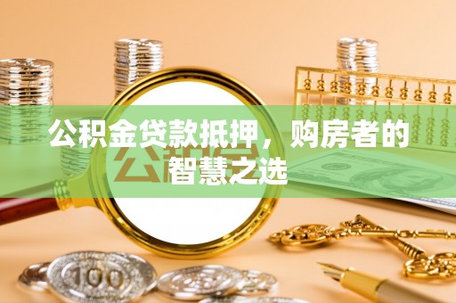 鄂托克旗公积金贷款抵押，购房者的智慧之选