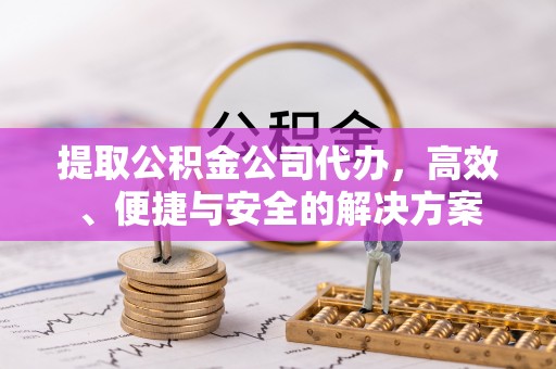 鄂托克旗提取公积金公司代办，高效、便捷与安全的解决方案