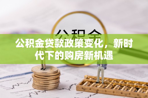 鄂托克旗公积金贷款政策变化，新时代下的购房新机遇