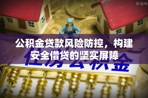 鄂托克旗公积金贷款风险防控，构建安全借贷的坚实屏障