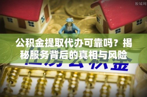 鄂托克旗公积金提取代办可靠吗？揭秘服务背后的真相与风险