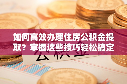 鄂托克旗如何高效办理住房公积金提取？掌握这些技巧轻松搞定