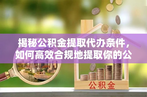 鄂托克旗揭秘公积金提取代办条件，如何高效合规地提取你的公积金