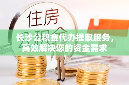鄂托克旗长沙公积金代办提取服务，高效解决您的资金需求