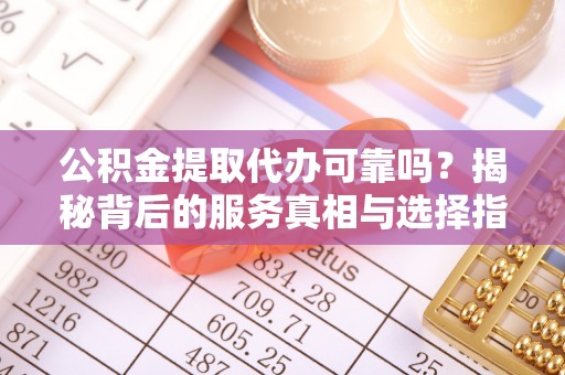 鄂托克旗公积金提取代办可靠吗？揭秘背后的服务真相与选择指南