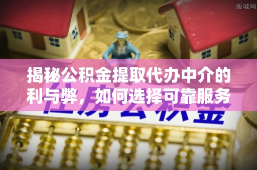 鄂托克旗揭秘公积金提取代办中介的利与弊，如何选择可靠服务？