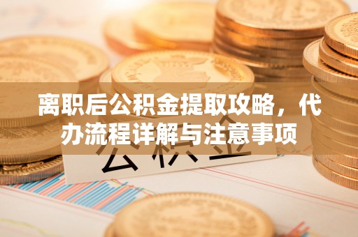 鄂托克旗离职后公积金提取攻略，代办流程详解与注意事项