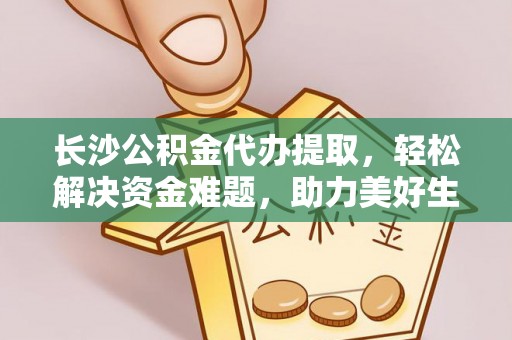鄂托克旗长沙公积金代办提取，轻松解决资金难题，助力美好生活