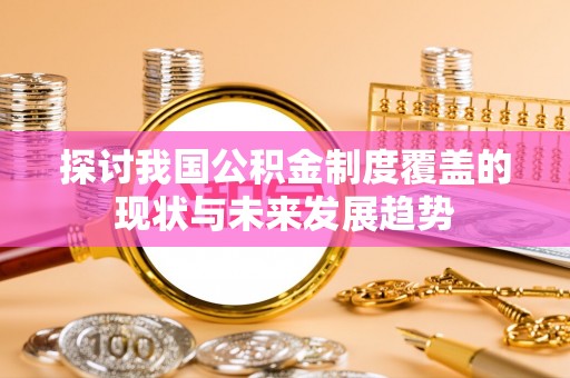 鄂托克旗探讨我国公积金制度覆盖的现状与未来发展趋势