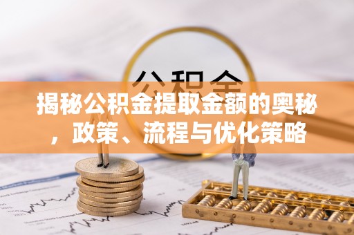 鄂托克旗揭秘公积金提取金额的奥秘，政策、流程与优化策略