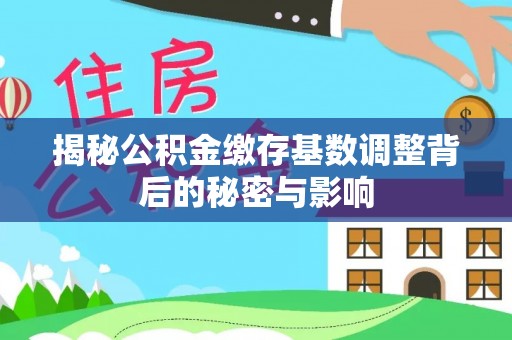 鄂托克旗揭秘公积金缴存基数调整背后的秘密与影响