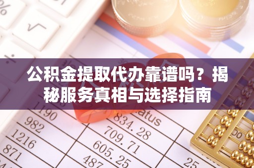 鄂托克旗公积金提取代办靠谱吗？揭秘服务真相与选择指南