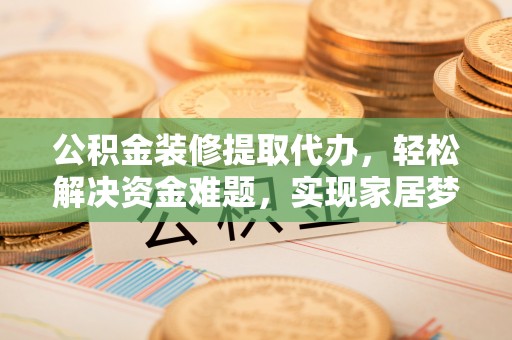 鄂托克旗公积金装修提取代办，轻松解决资金难题，实现家居梦想