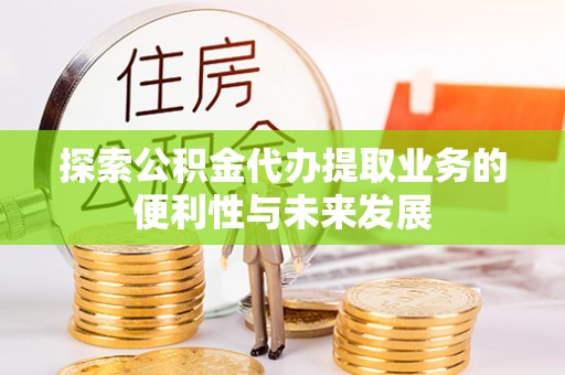 鄂托克旗探索公积金代办提取业务的便利性与未来发展