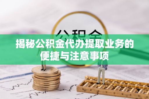 鄂托克旗揭秘公积金代办提取业务的便捷与注意事项