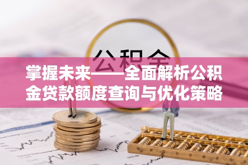 鄂托克旗掌握未来——全面解析公积金贷款额度查询与优化策略