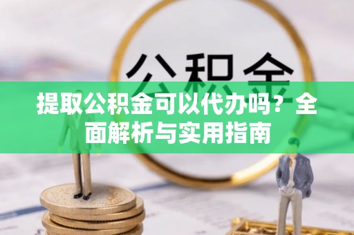 鄂托克旗提取公积金可以代办吗？全面解析与实用指南