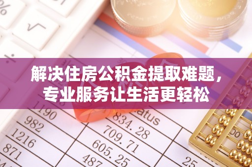 鄂托克旗解决住房公积金提取难题，专业服务让生活更轻松