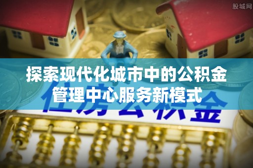 鄂托克旗探索现代化城市中的公积金管理中心服务新模式