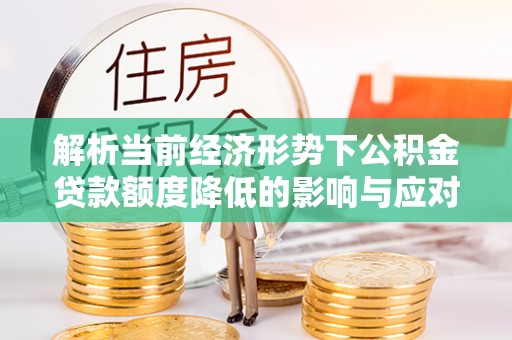 鄂托克旗解析当前经济形势下公积金贷款额度降低的影响与应对策略