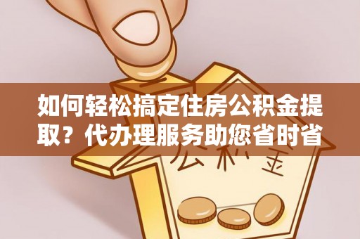 鄂托克旗如何轻松搞定住房公积金提取？代办理服务助您省时省力