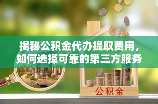 鄂托克旗揭秘公积金代办提取费用，如何选择可靠的第三方服务