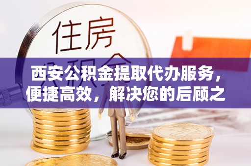 鄂托克旗西安公积金提取代办服务，便捷高效，解决您的后顾之忧