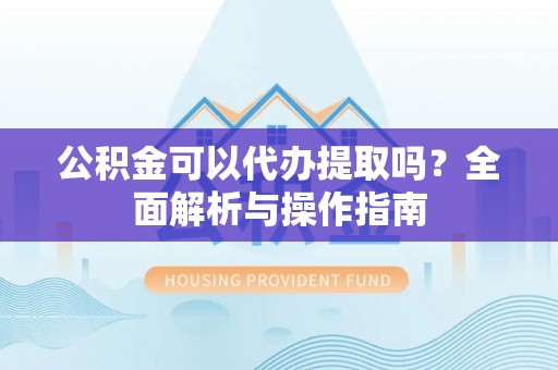 鄂托克旗公积金可以代办提取吗？全面解析与操作指南