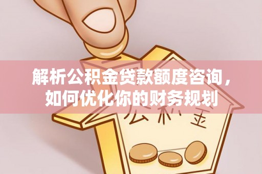 鄂托克旗解析公积金贷款额度咨询，如何优化你的财务规划
