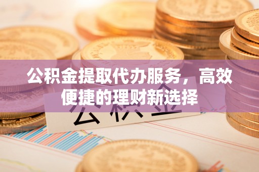 鄂托克旗公积金提取代办服务，高效便捷的理财新选择