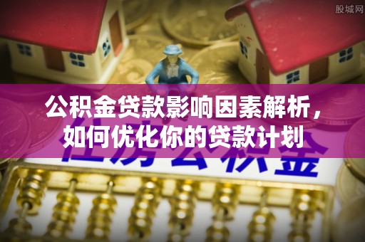 鄂托克旗公积金贷款影响因素解析，如何优化你的贷款计划