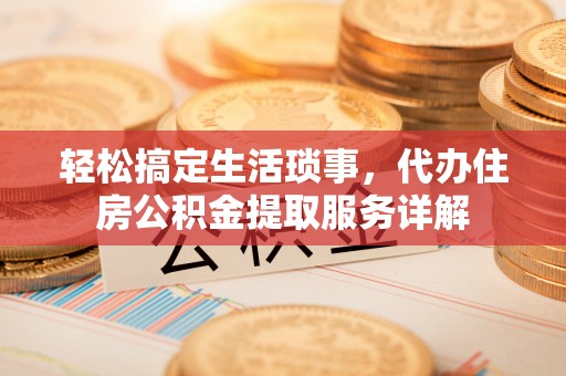 鄂托克旗轻松搞定生活琐事，代办住房公积金提取服务详解