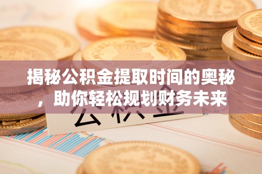 鄂托克旗揭秘公积金提取时间的奥秘，助你轻松规划财务未来