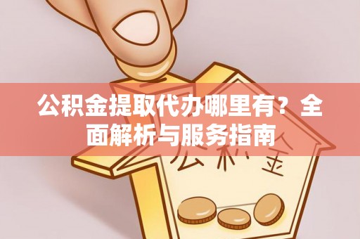 鄂托克旗公积金提取代办哪里有？全面解析与服务指南