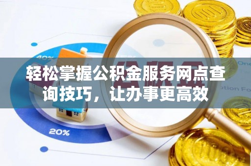鄂托克旗轻松掌握公积金服务网点查询技巧，让办事更高效