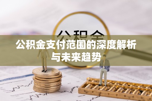 鄂托克旗公积金支付范围的深度解析与未来趋势
