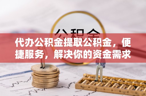 鄂托克旗代办公积金提取公积金，便捷服务，解决你的资金需求