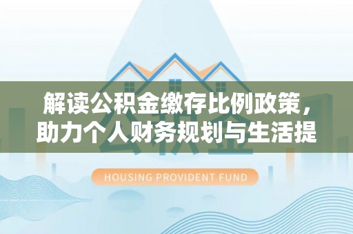 鄂托克旗解读公积金缴存比例政策，助力个人财务规划与生活提升