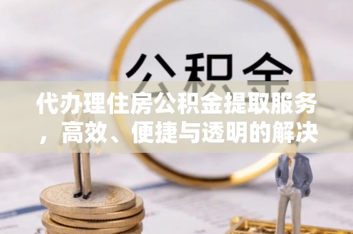 鄂托克旗代办理住房公积金提取服务，高效、便捷与透明的解决方案