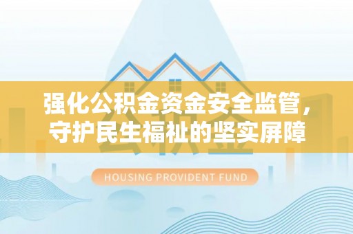 鄂托克旗强化公积金资金安全监管，守护民生福祉的坚实屏障