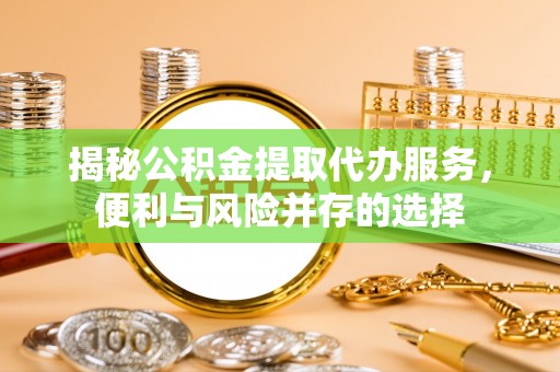 鄂托克旗揭秘公积金提取代办服务，便利与风险并存的选择