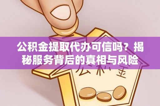 鄂托克旗公积金提取代办可信吗？揭秘服务背后的真相与风险