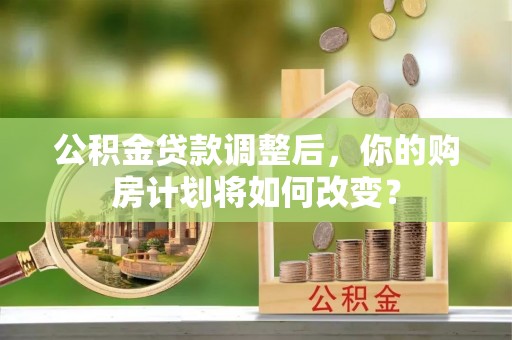 鄂托克旗公积金贷款调整后，你的购房计划将如何改变？