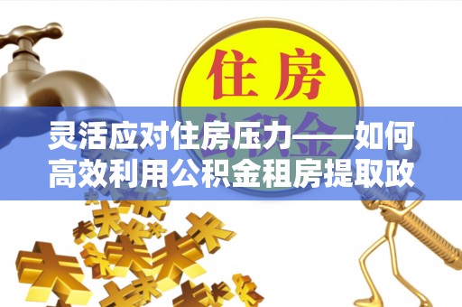 鄂托克旗灵活应对住房压力——如何高效利用公积金租房提取政策