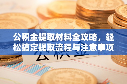 鄂托克旗公积金提取材料全攻略，轻松搞定提取流程与注意事项