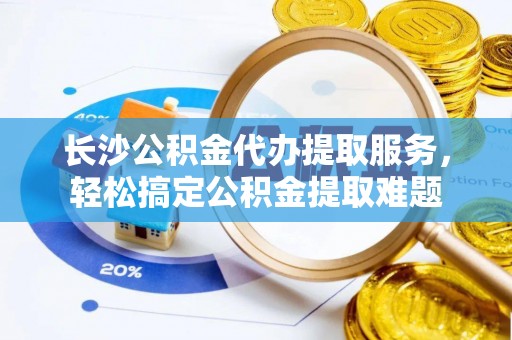 鄂托克旗长沙公积金代办提取服务，轻松搞定公积金提取难题