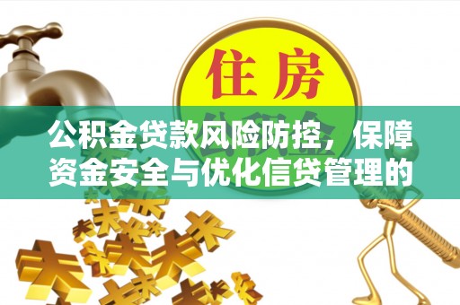 鄂托克旗公积金贷款风险防控，保障资金安全与优化信贷管理的关键策略