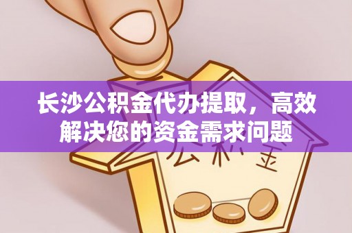 鄂托克旗长沙公积金代办提取，高效解决您的资金需求问题
