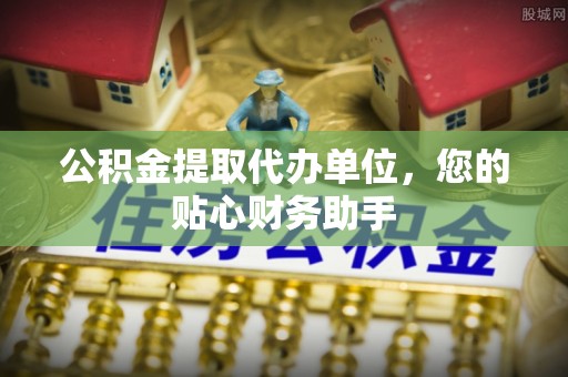 鄂托克旗公积金提取代办单位，您的贴心财务助手