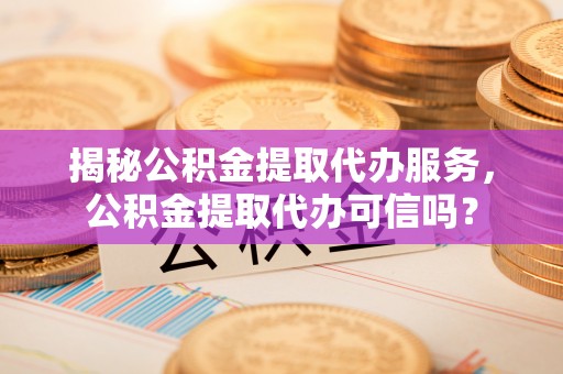鄂托克旗揭秘公积金提取代办服务，公积金提取代办可信吗？